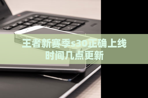 王者新赛季s30正确上线时间几点更新